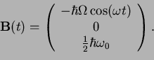 \begin{displaymath}{\bf B}(t)=\left(
\begin{array}[h]{c}
-\hbar\Omega\cos(\omega t)\\ 0\\ \frac{1}{2}\hbar\omega_0 \end{array} \right).\end{displaymath}