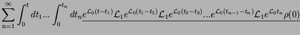 $\displaystyle \sum_{n=1}^{\infty} \int_{0}^{t} dt_1... \int_{0}^{t_n}dt_n
\unde...
..._2-t_3)}...
e^{{\cal L}_0 (t_{n-1}-t_n)} {\cal L}_1 e^{{\cal L}_0 t_n} \rho(0)}$