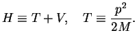 $\displaystyle H \equiv T+V,\quad T\equiv \frac{p^2}{2M}.$
