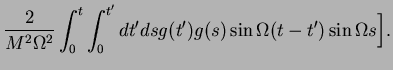 $\displaystyle \frac{2}{M^2\Omega^2}\int_{0}^{t}\int_{0}^{t'}dt'ds g(t') g(s)\sin \Omega (t-t')\sin \Omega s \Big].$