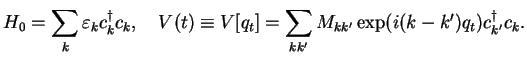 $\displaystyle H_0= \sum_k \varepsilon_k c^{\dagger}_k c_k,\quad V(t)\equiv V[q_t] =
\sum_{kk'} M_{kk'} \exp ({i(k-k')q_{t}}) c^{\dagger}_{k'} c_k.$