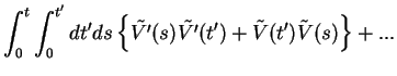 $\displaystyle \int_{0}^{t}\int_{0}^{t'}dt'ds \left\{ \tilde{V'}(s)\tilde{V'}(t') + \tilde{V}(t')\tilde{V}(s)\right\}
+...$