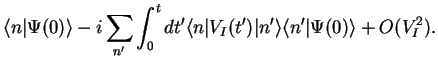 $\displaystyle \langle n\vert\Psi(0)\rangle
-i\sum_{n'} \int_{0}^t dt' \langle n\vert V_I(t')\vert n'\rangle \langle n' \vert\Psi(0)\rangle +O(V_I^2).$
