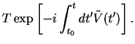 $\displaystyle T \exp \left[-i \int_{t_0}^t dt' \tilde{V}(t') \right].$