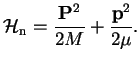 $\displaystyle \mathcal{H}_{\rm n} = \frac{{\bf P}^2}{2M} + \frac{{\bf p}^2}{2\mu}.$