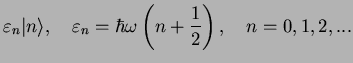 $\displaystyle \varepsilon_n \vert n\rangle, \quad \varepsilon_n =
\hbar\omega\left(n+\frac{1}{2}\right),\quad n=0,1,2,...$