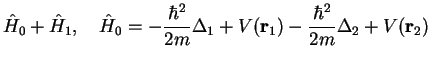 $\displaystyle \hat{H}_0+ \hat{H}_1,\quad
\hat{H}_0 = -\frac{\hbar^2}{2m}\Delta_1+ V({\bf r}_1) -\frac{\hbar^2}{2m}\Delta_2
+ V({\bf r}_2)$