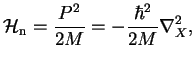 $\displaystyle \mathcal{H}_{\rm n}=\frac{P^2}{2M}=-\frac{\hbar^2}{2M}\nabla_X^2,$