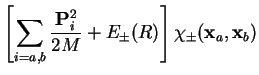 $\displaystyle \left[ \sum_{i=a,b}\frac{{\bf P}_i^2}{2M}
+ E_{\pm}(R)\right]\chi_{\pm}({\bf x}_a,{\bf x}_b)$