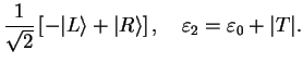 $\displaystyle \frac{1}{\sqrt{2}}\left[ -\vert L\rangle + \vert R\rangle \right],\quad
\varepsilon_2= \varepsilon_0 + \vert T\vert.$
