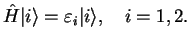 $\displaystyle \hat{H}\vert{i}\rangle = \varepsilon_{i} \vert{i}\rangle,\quad i=1,2.$