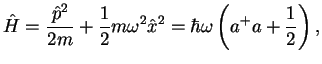 $\displaystyle \hat{H}=\frac{\hat{p}^2}{2m}+\frac{1}{2}m\omega^2\hat{x}^2
= \hbar \omega \left( a^+a + \frac{1}{2} \right),$