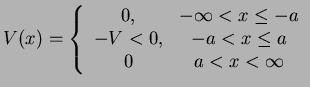 $\displaystyle V(x)=\left\{ \begin{array}{cc} 0, & -\infty<x\le -a \\ -V<0, & -a <x\le a \\ 0 & a < x < \infty \end{array} \right.$