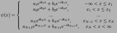 $\displaystyle \psi(x)=\left\{ \begin{array}{cc} a_1e^{ik_1x}+b_1e^{-ik_1x}, & -...
...a_{N+1}e^{ik_{N+1}x}+b_{N+1}e^{-ik_{N+1}x}, & x_N<x< \infty \end{array} \right.$