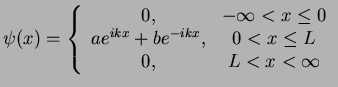 $\displaystyle \psi(x)=\left\{ \begin{array}{cc} 0, & -\infty<x\le 0 \\ a e^{ikx}+be^{-ikx}, & 0<x\le L \\ 0, & L<x< \infty \end{array} \right.$