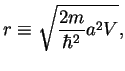 $\displaystyle r\equiv \sqrt{\frac{2m}{\hbar^2}a^2 V},$