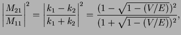 $\displaystyle \left\vert\frac{M_{21}}{M_{11}}\right\vert^2 = \left\vert\frac{k_1-k_2}{k_1+k_2}\right\vert^2 =
\frac{(1-\sqrt{1-(V/E)})^2}{(1+\sqrt{1-(V/E)})^2},$