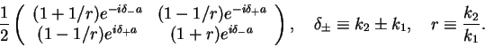 \begin{displaymath}\frac{1}{2}\left(
\begin{array}{cc}
(1+1/r)e^{-i\delta_-a} & ...
...d \delta_{\pm} \equiv k_2\pm k_1,\quad r\equiv \frac{k_2}{k_1}.\end{displaymath}