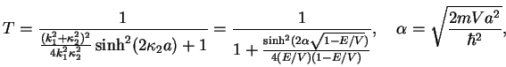 $\displaystyle T= \frac{1}{\frac{(k_1^2+\kappa_2^2)^2}{4k_1^2\kappa_2^2} \sinh^2...
...lpha\sqrt{1-E/V})}{4(E/V)(1-E/V)}},\quad \alpha= \sqrt{\frac{2mVa^2}{\hbar^2}},$