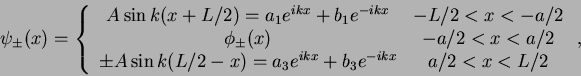 \begin{displaymath}\psi_{\pm}(x)=\left \{
\begin{array}{cc}
A \sin k(x+L/2)= a_1...
...L/2-x)= a_3e^{ikx}+b_3e^{-ikx} & a/2 <x<L/2
\end{array}\right.,\end{displaymath}