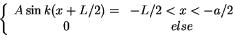 \begin{displaymath}\left \{
\begin{array}{cc}
A \sin k(x+L/2)= & -L/2<x<-a/2 \\
0 & else
\end{array}\right.\end{displaymath}
