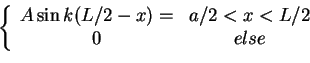 \begin{displaymath}\left \{
\begin{array}{cc}
A \sin k(L/2-x)= & a/2<x<L/2 \\
0 & else
\end{array}\right.\end{displaymath}