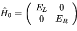 \begin{displaymath}\hat{H}_0=\left(
\begin{array}{cc}
E_L & 0\\
0 & E_R
\end{array}\right)\end{displaymath}
