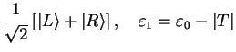 $\displaystyle \frac{1}{\sqrt{2}}\left[\vert L\rangle + \vert R\rangle \right],\quad
\varepsilon_1=\varepsilon_0 - \vert T\vert$