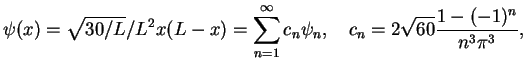 $\displaystyle \psi(x) = \sqrt{{30}/{L}}/{L^2} x (L - x) =
\sum_{n=1}^{\infty} c_n \psi_n, \quad c_n = 2 \sqrt{60} \frac{1-(-1)^n}{n^3\pi^3},$