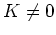 $ K\neq 0$